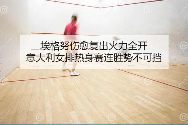 埃格努伤愈复出火力全开 意大利女排热身赛连胜势不可挡